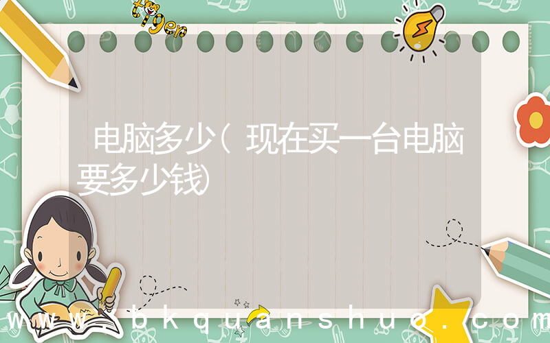 电脑多少(现在买一台电脑要多少钱)