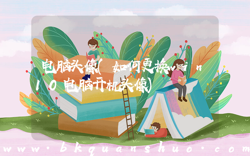 电脑头像(如何更换win10电脑开机头像)