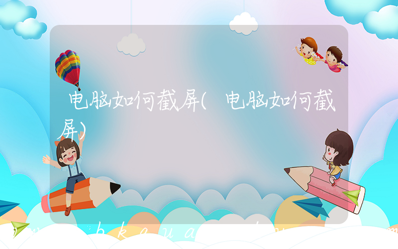 电脑如何截屏(电脑如何截屏)