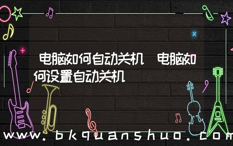 电脑如何自动关机(电脑如何设置自动关机)