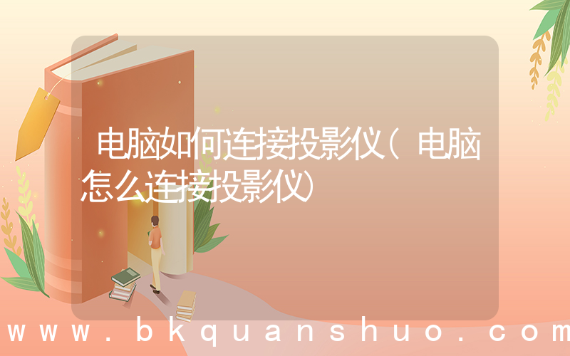电脑如何连接投影仪(电脑怎么连接投影仪)