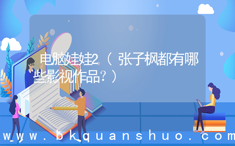 电脑娃娃2(张子枫都有哪些影视作品？)
