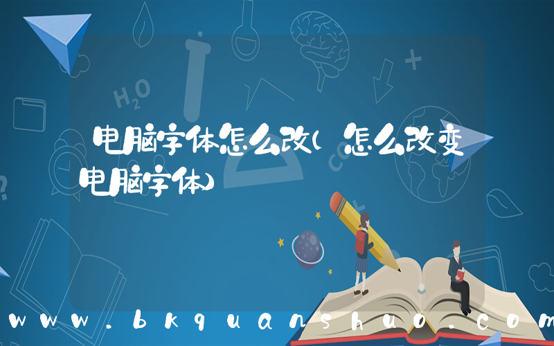 电脑字体怎么改(怎么改变电脑字体)