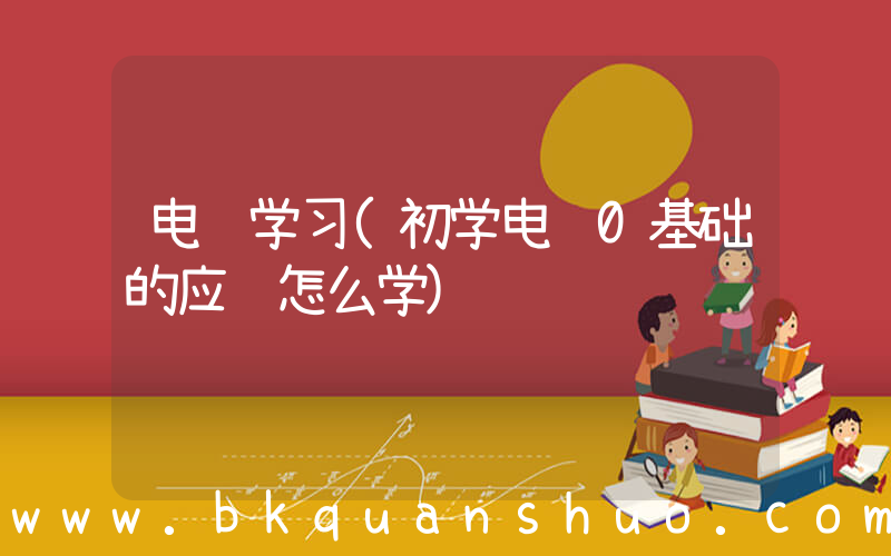 电脑学习(初学电脑0基础的应该怎么学)