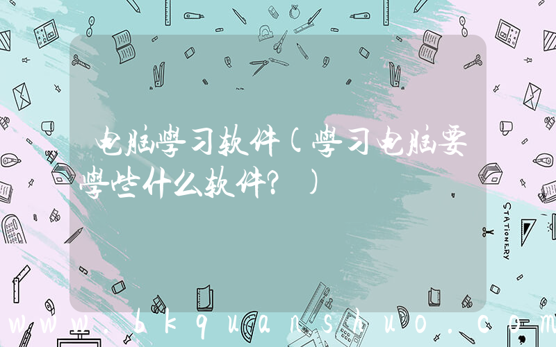 电脑学习软件(学习电脑要学些什么软件？)
