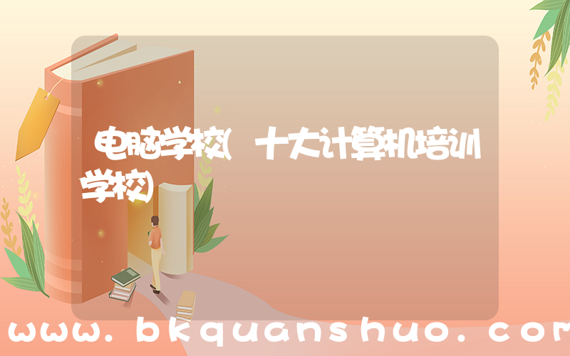 电脑学校(十大计算机培训学校)