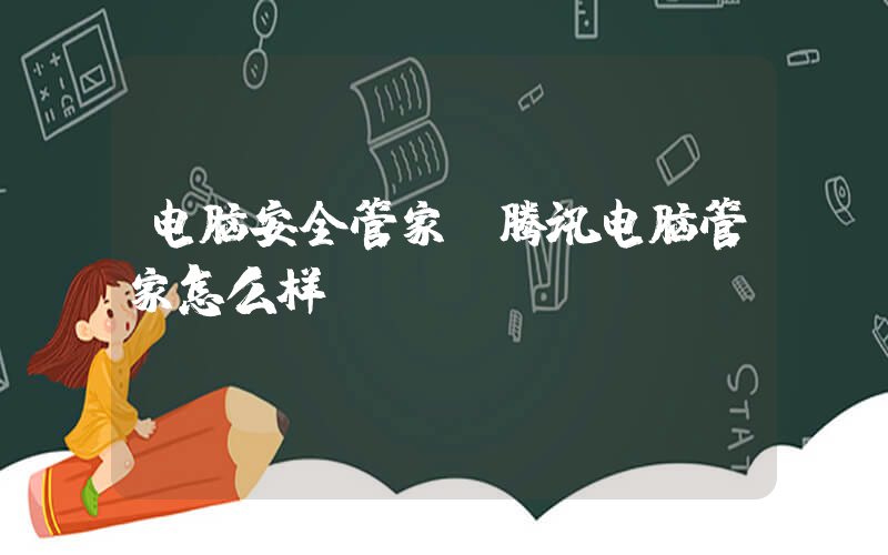 电脑安全管家(腾讯电脑管家怎么样)