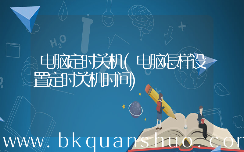 电脑定时关机(电脑怎样设置定时关机时间)