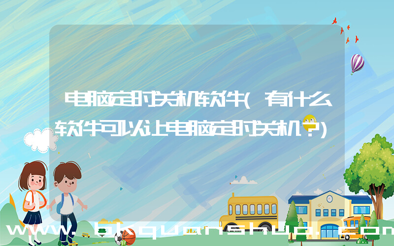 电脑定时关机软件(有什么软件可以让电脑定时关机？)