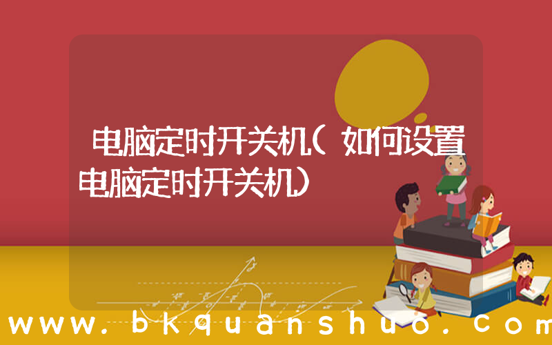 电脑定时开关机(如何设置电脑定时开关机)