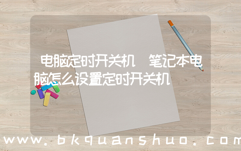 电脑定时开关机(笔记本电脑怎么设置定时开关机)