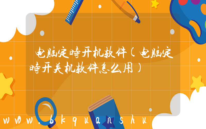 电脑定时开机软件(电脑定时开关机软件怎么用)