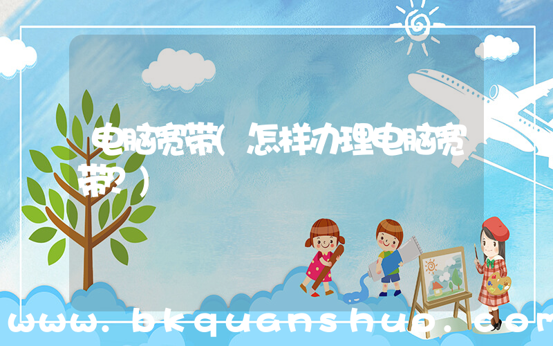 电脑宽带(怎样办理电脑宽带？)