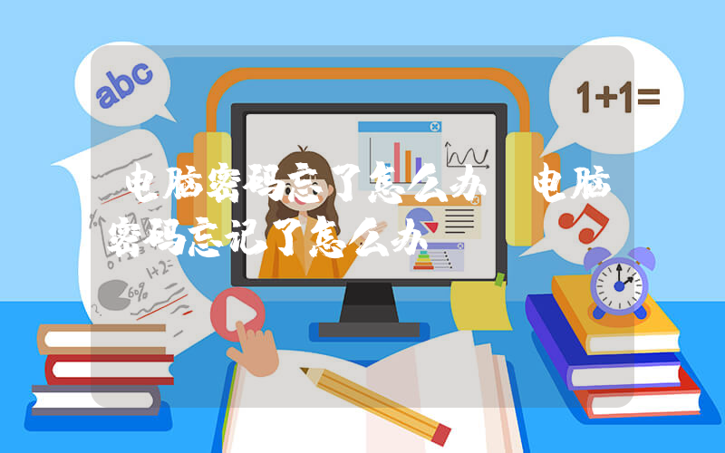 电脑密码忘了怎么办(电脑密码忘记了怎么办？)