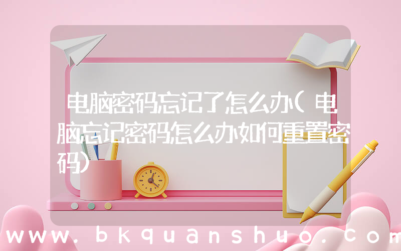 电脑密码忘记了怎么办(电脑忘记密码怎么办如何重置密码)