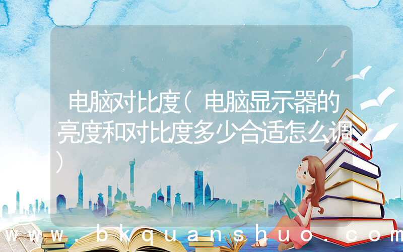电脑对比度(电脑显示器的亮度和对比度多少合适怎么调)