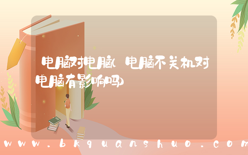 电脑对电脑(电脑不关机对电脑有影响吗)