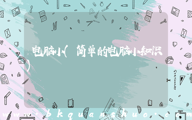 电脑小(简单的电脑小知识)