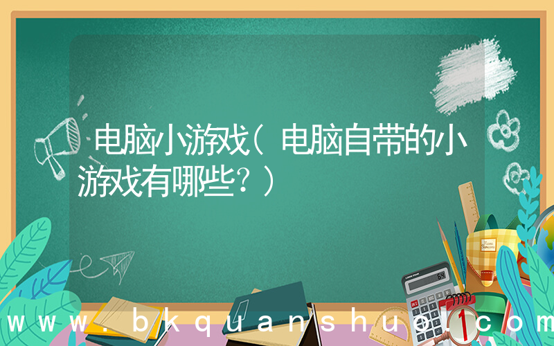 电脑小游戏(电脑自带的小游戏有哪些？)