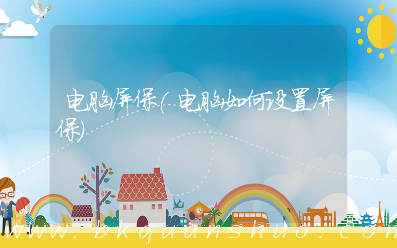 电脑屏保(电脑如何设置屏保)