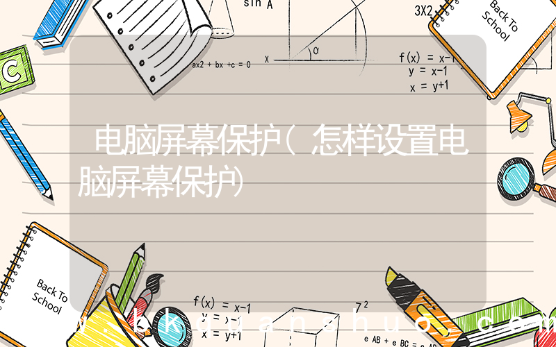 电脑屏幕保护(怎样设置电脑屏幕保护)