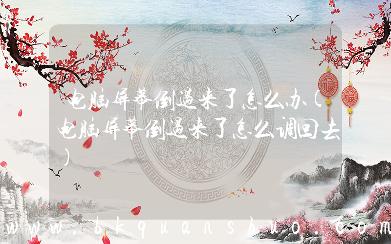 电脑屏幕倒过来了怎么办(电脑屏幕倒过来了怎么调回去)