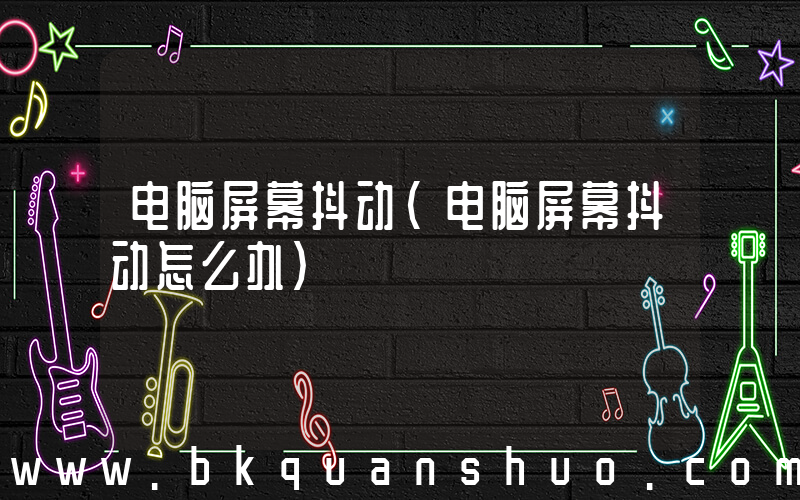 电脑屏幕抖动(电脑屏幕抖动怎么办)