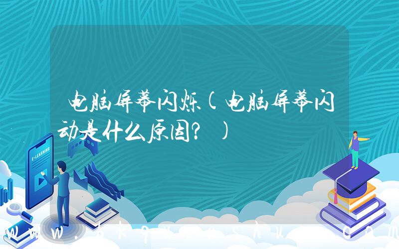 电脑屏幕闪烁(电脑屏幕闪动是什么原因？)