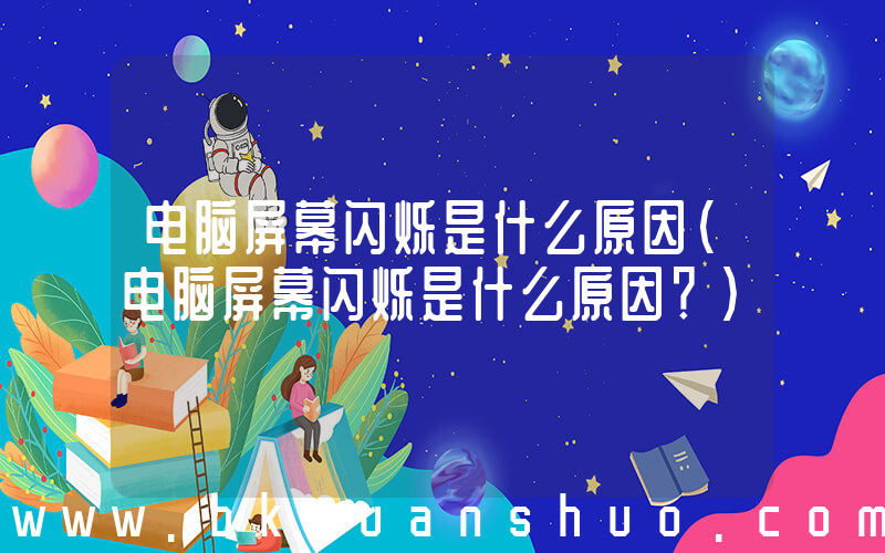 电脑屏幕闪烁是什么原因(电脑屏幕闪烁是什么原因？)