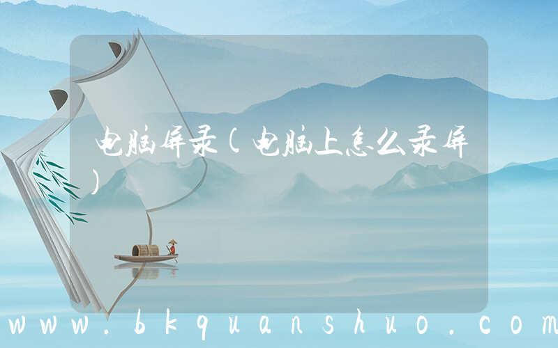 电脑屏录(电脑上怎么录屏)