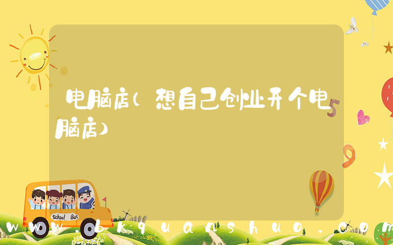 电脑店(想自己创业开个电脑店)
