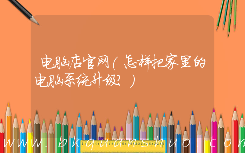 电脑店官网(怎样把家里的电脑系统升级？)