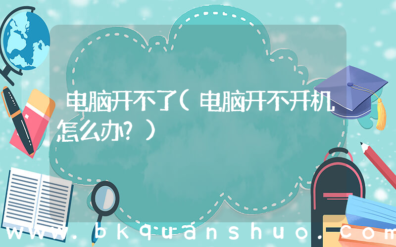 电脑开不了(电脑开不开机怎么办？)