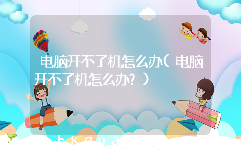 电脑开不了机怎么办(电脑开不了机怎么办？)