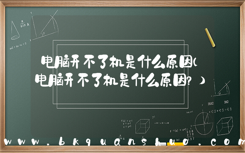 电脑开不了机是什么原因(电脑开不了机是什么原因？)
