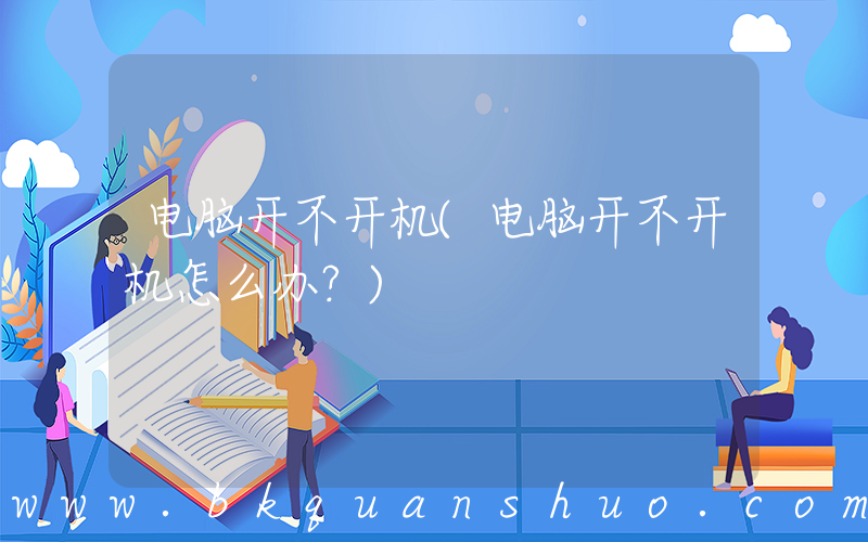 电脑开不开机(电脑开不开机怎么办？)