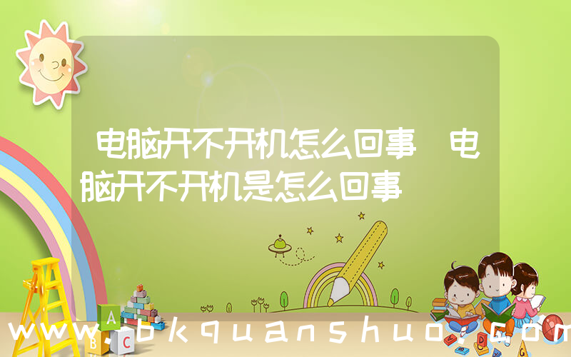 电脑开不开机怎么回事(电脑开不开机是怎么回事)