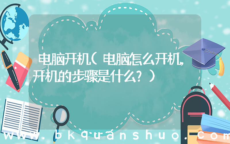 电脑开机(电脑怎么开机，开机的步骤是什么？)