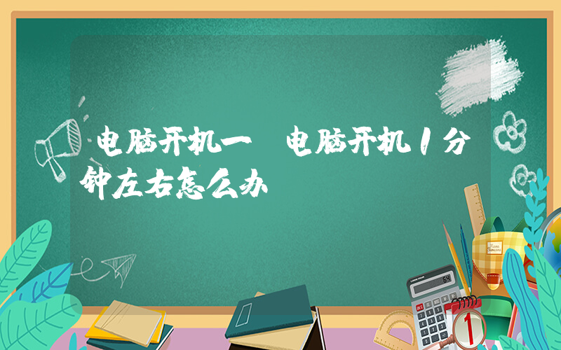 电脑开机一(电脑开机1分钟左右怎么办)