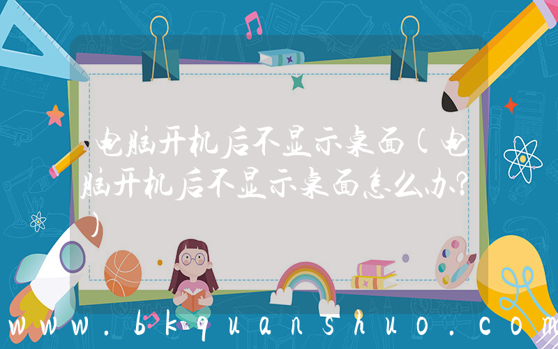 电脑开机后不显示桌面(电脑开机后不显示桌面怎么办？)