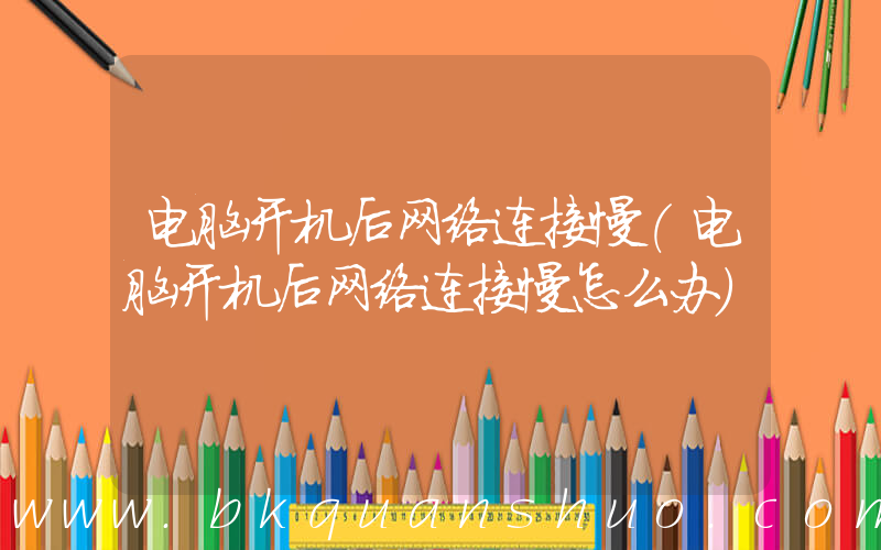 电脑开机后网络连接慢(电脑开机后网络连接慢怎么办)