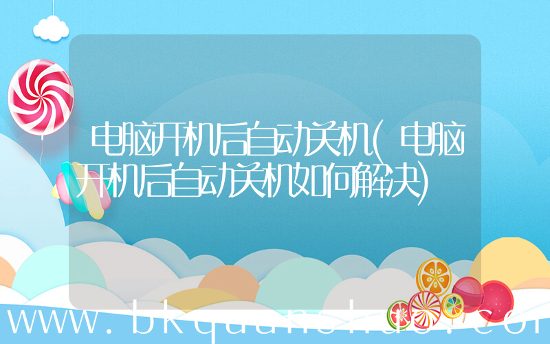 电脑开机后自动关机(电脑开机后自动关机如何解决)