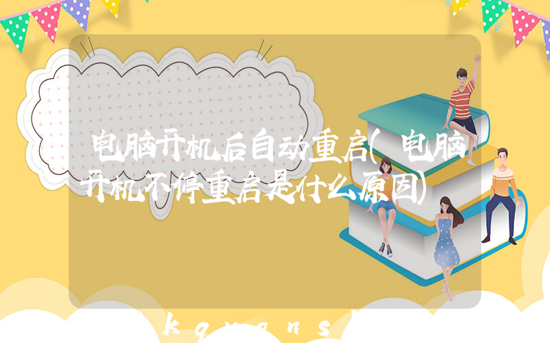 电脑开机后自动重启(电脑开机不停重启是什么原因)