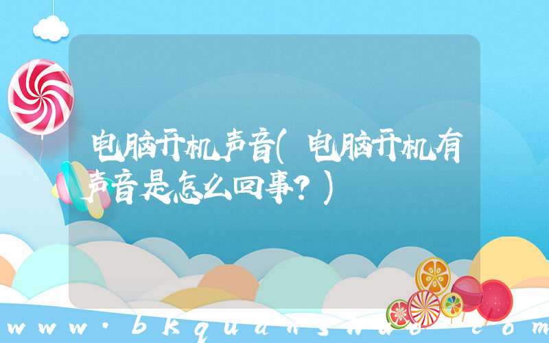 电脑开机声音(电脑开机有声音是怎么回事？)