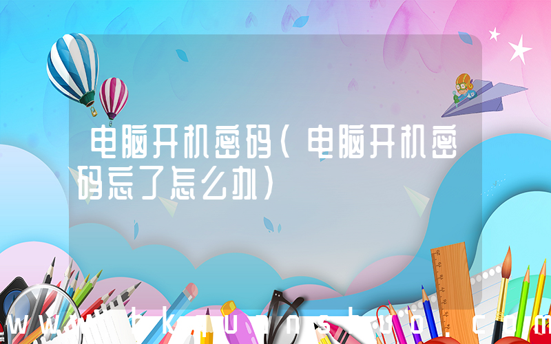 电脑开机密码(电脑开机密码忘了怎么办)