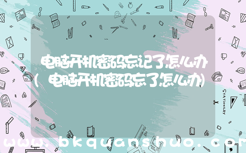 电脑开机密码忘记了怎么办(电脑开机密码忘了怎么办)