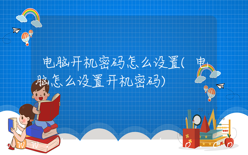 电脑开机密码怎么设置(电脑怎么设置开机密码)