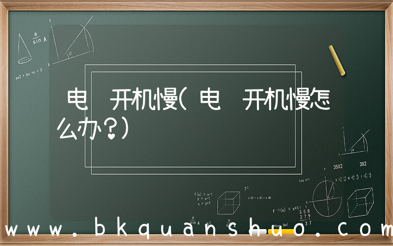 电脑开机慢(电脑开机慢怎么办？)