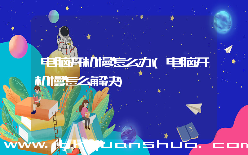 电脑开机慢怎么办(电脑开机慢怎么解决)