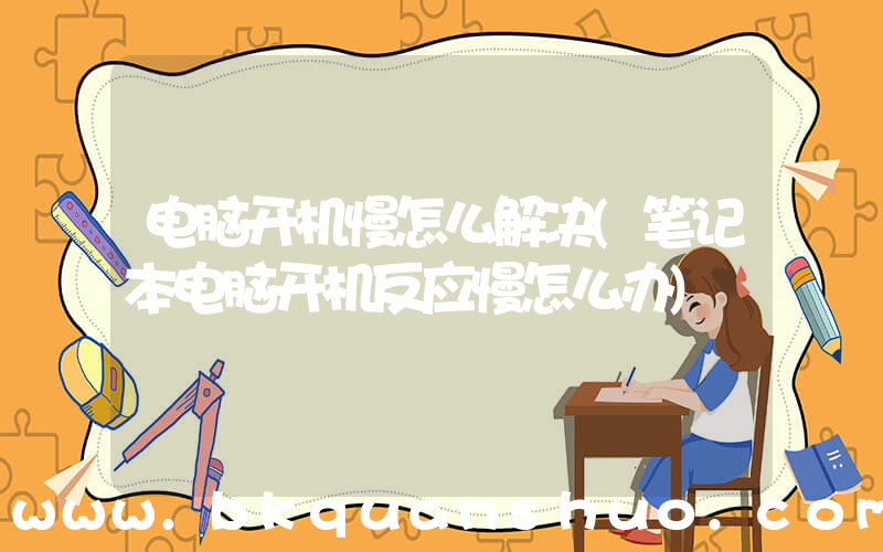 电脑开机慢怎么解决(笔记本电脑开机反应慢怎么办)